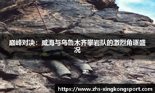 巅峰对决：威海与乌鲁木齐攀岩队的激烈角逐盛况