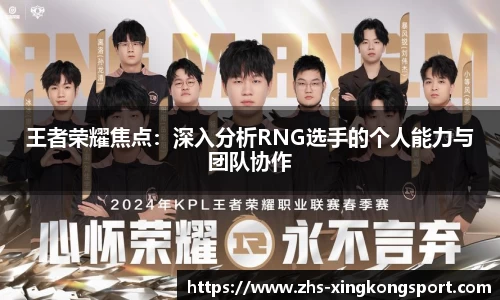 王者荣耀焦点:深入分析RNG选手的个人能力与团队协作