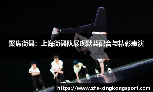 聚焦街舞:上海街舞队展现默契配合与精彩表演